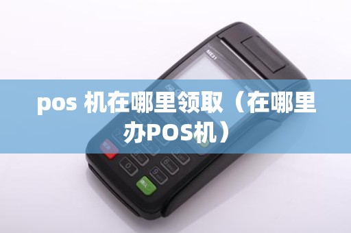 pos 机在哪里领取（在哪里办POS机）