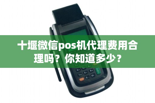 十堰微信pos机代理费用合理吗？你知道多少？