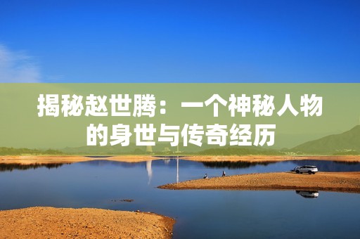 揭秘赵世腾：一个神秘人物的身世与传奇经历
