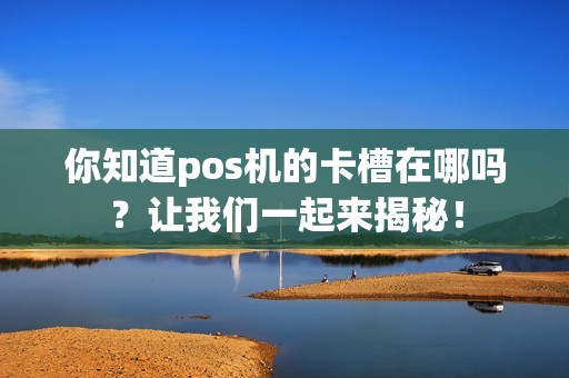 你知道pos机的卡槽在哪吗？让我们一起来揭秘！