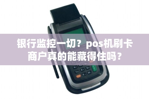 银行监控一切？pos机刷卡商户真的能藏得住吗？