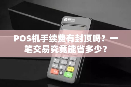 POS机手续费有封顶吗？一笔交易究竟能省多少？