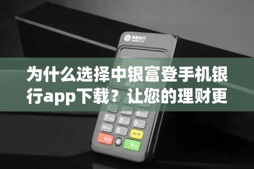 为什么选择中银富登手机银行app下载？让您的理财更便捷！