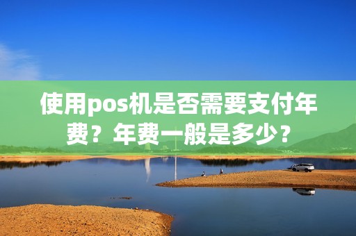 使用pos机是否需要支付年费？年费一般是多少？