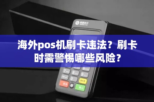 海外pos机刷卡违法？刷卡时需警惕哪些风险？