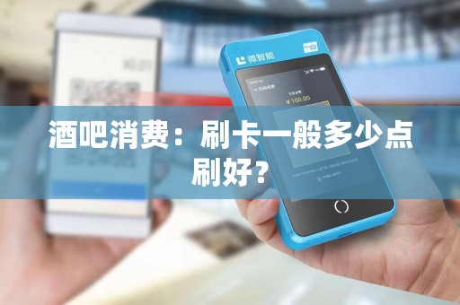 酒吧消费：刷卡一般多少点刷好？