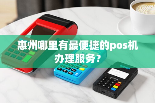 惠州哪里有最便捷的pos机办理服务？