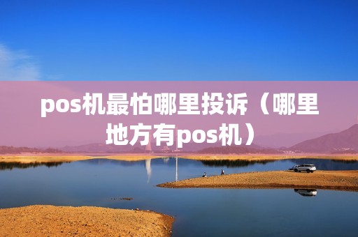 pos机最怕哪里投诉（哪里地方有pos机）