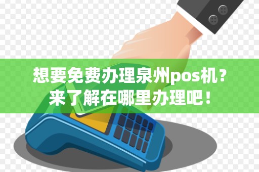 想要免费办理泉州pos机？来了解在哪里办理吧！