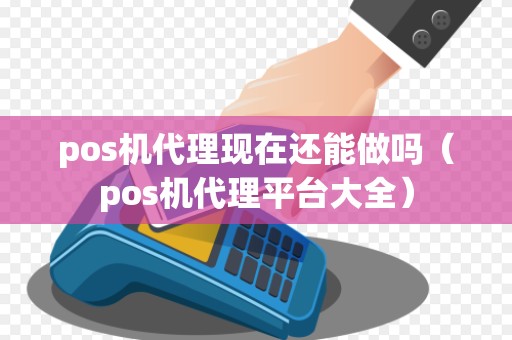 pos机代理现在还能做吗（pos机代理平台大全）