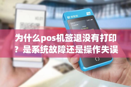 为什么pos机签退没有打印？是系统故障还是操作失误？