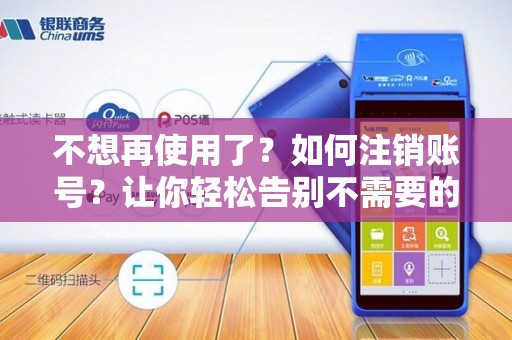 不想再使用了？如何注销账号？让你轻松告别不需要的网站服务！