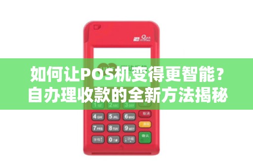 如何让POS机变得更智能？自办理收款的全新方法揭秘！