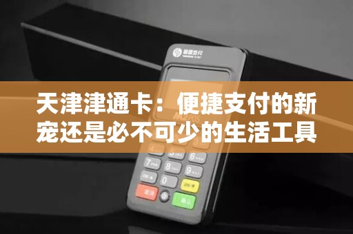 天津津通卡：便捷支付的新宠还是必不可少的生活工具？