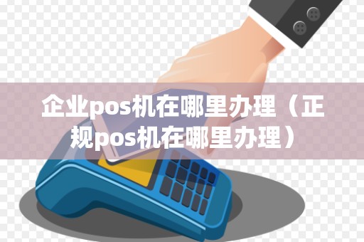 企业pos机在哪里办理（正规pos机在哪里办理）