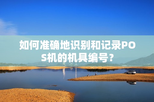 如何准确地识别和记录POS机的机具编号？
