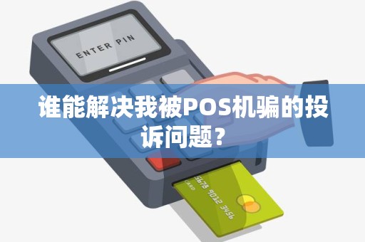 谁能解决我被POS机骗的投诉问题？