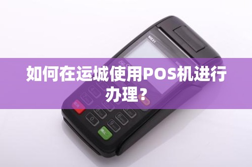 如何在运城使用POS机进行办理？