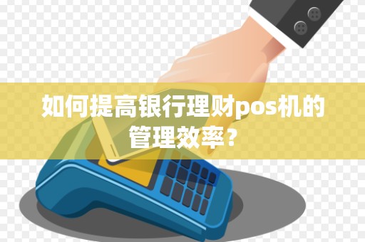 如何提高银行理财pos机的管理效率？