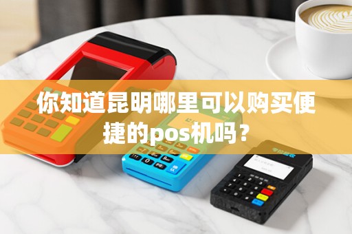 你知道昆明哪里可以购买便捷的pos机吗？