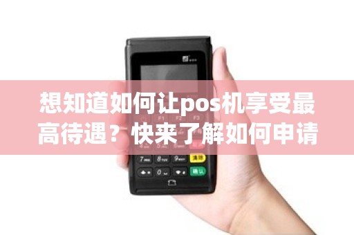 想知道如何让pos机享受最高待遇？快来了解如何申请封顶！