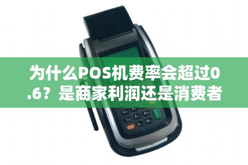 为什么POS机费率会超过0.6？是商家利润还是消费者负担？