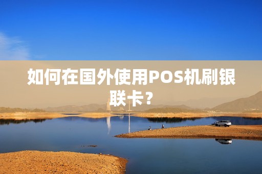 如何在国外使用POS机刷银联卡？