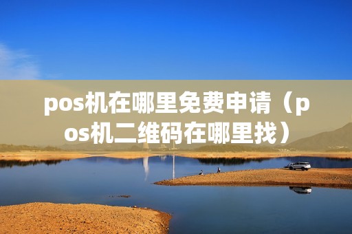 pos机在哪里免费申请（pos机二维码在哪里找）