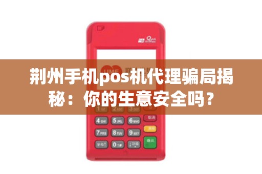 荆州手机pos机代理骗局揭秘：你的生意安全吗？
