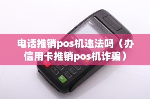 电话推销pos机违法吗（办信用卡推销pos机诈骗）
