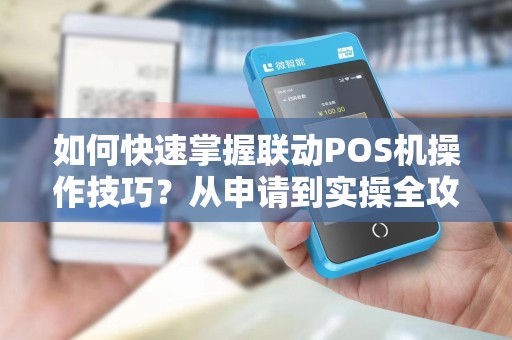 如何快速掌握联动POS机操作技巧？从申请到实操全攻略！