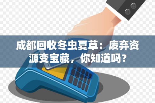 成都回收冬虫夏草：废弃资源变宝藏，你知道吗？