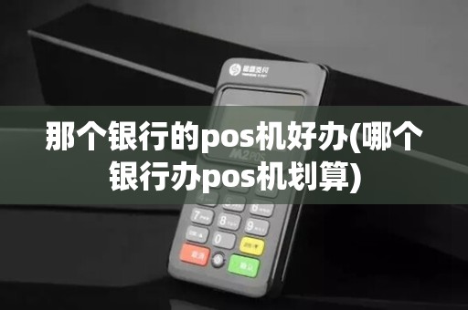 那个银行的pos机好办(哪个银行办pos机划算)
