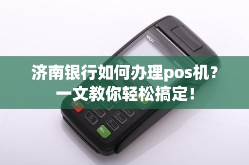 济南银行如何办理pos机？一文教你轻松搞定！