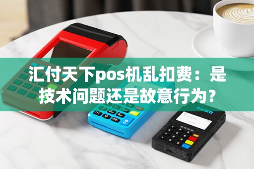 汇付天下pos机乱扣费：是技术问题还是故意行为？