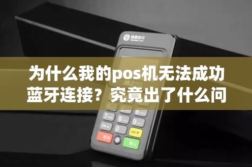 为什么我的pos机无法成功蓝牙连接？究竟出了什么问题？