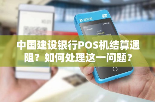 中国建设银行POS机结算遇阻？如何处理这一问题？
