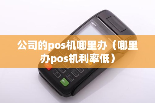 公司的pos机哪里办（哪里办pos机利率低）