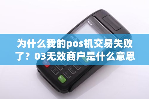 为什么我的pos机交易失败了？03无效商户是什么意思？