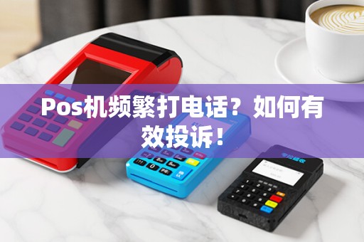 Pos机频繁打电话？如何有效投诉！