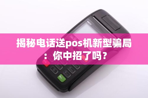 揭秘电话送pos机新型骗局：你中招了吗？