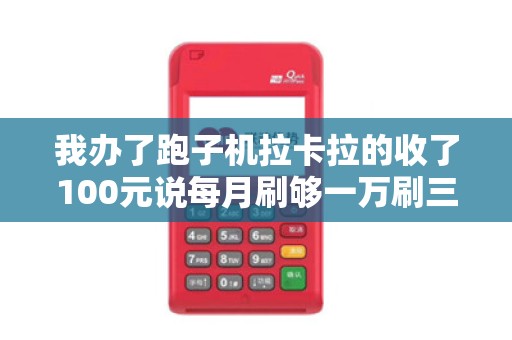 我办了跑子机拉卡拉的收了100元说每月刷够一万刷三个月...