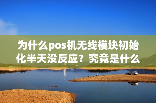 为什么pos机无线模块初始化半天没反应？究竟是什么原因导致的呢？