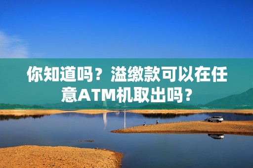 你知道吗？溢缴款可以在任意ATM机取出吗？