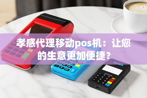 孝感代理移动pos机：让您的生意更加便捷？