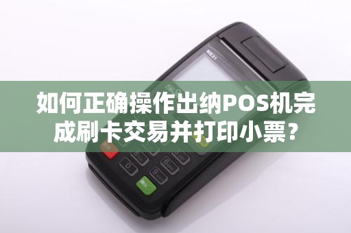 如何正确操作出纳POS机完成刷卡交易并打印小票？