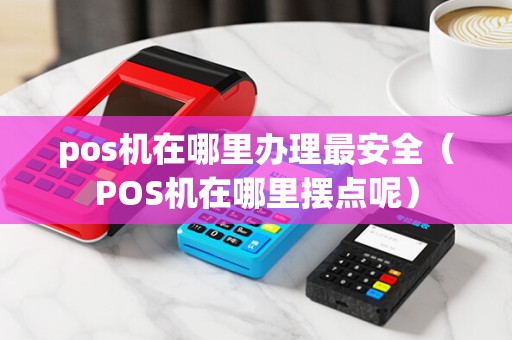 pos机在哪里办理最安全（POS机在哪里摆点呢）