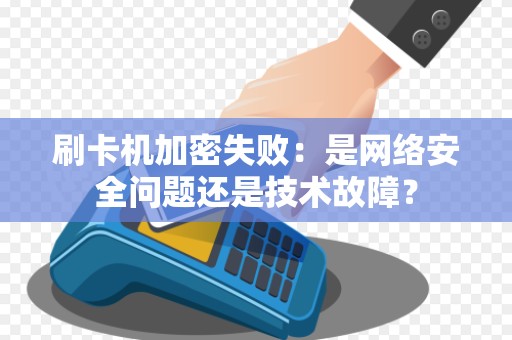 刷卡机加密失败：是网络安全问题还是技术故障？