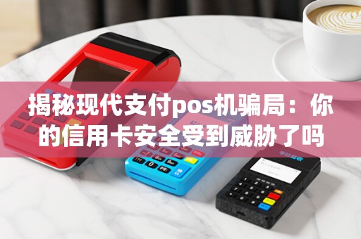 揭秘现代支付pos机骗局：你的信用卡安全受到威胁了吗？