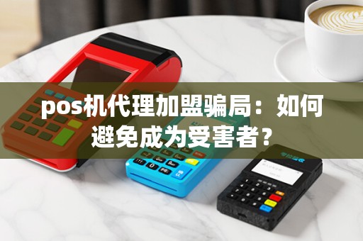 pos机代理加盟骗局：如何避免成为受害者？
